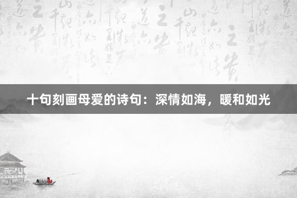十句刻画母爱的诗句：深情如海，暖和如光