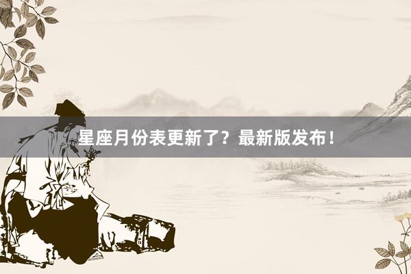 星座月份表更新了？最新版发布！