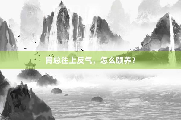 胃总往上反气，怎么颐养？