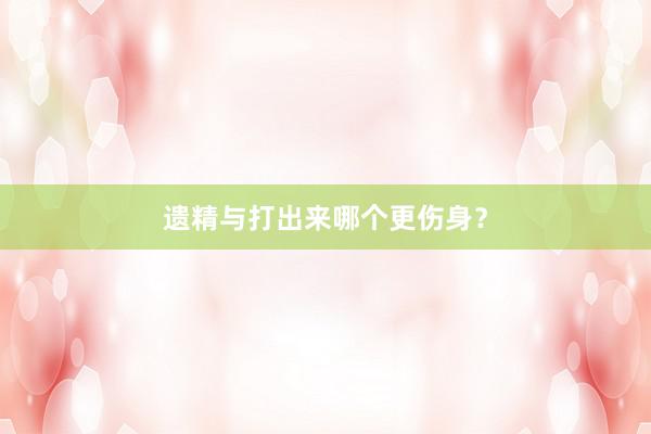 遗精与打出来哪个更伤身？