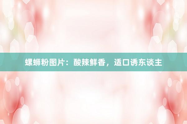 螺蛳粉图片：酸辣鲜香，适口诱东谈主