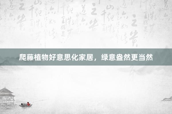 爬藤植物好意思化家居，绿意盎然更当然