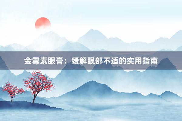 金霉素眼膏：缓解眼部不适的实用指南