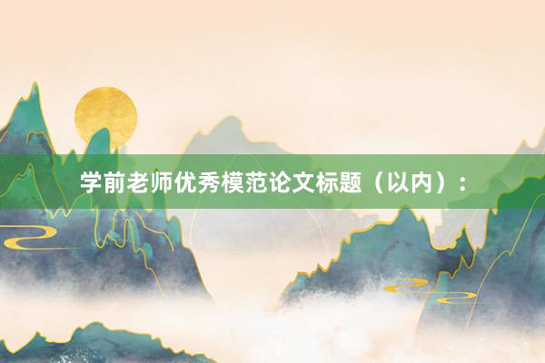 学前老师优秀模范论文标题（以内）：