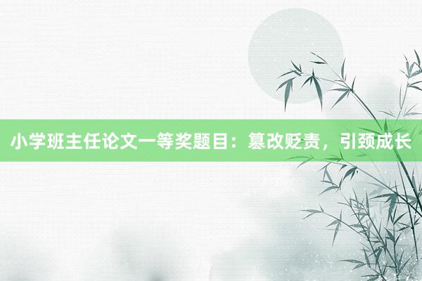小学班主任论文一等奖题目：篡改贬责，引颈成长