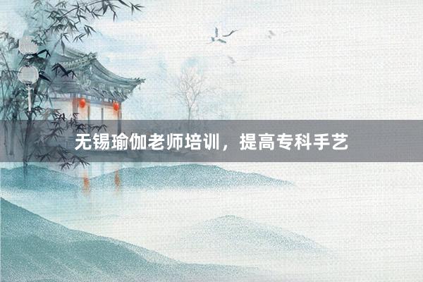 无锡瑜伽老师培训,提高专科手艺